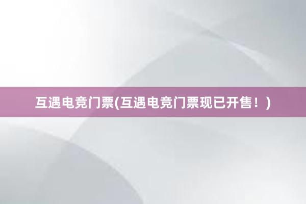 互遇电竞门票(互遇电竞门票现已开售！)