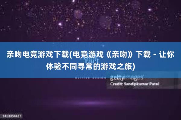 亲吻电竞游戏下载(电竞游戏《亲吻》下载 - 让你体验不同寻常的游戏之旅)