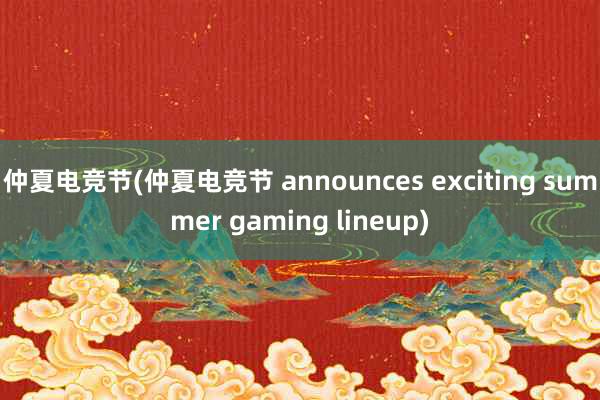 仲夏电竞节(仲夏电竞节 announces exciting summer gaming lineup)