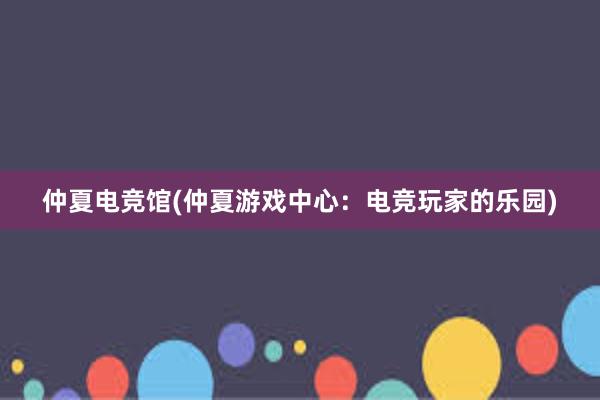 仲夏电竞馆(仲夏游戏中心：电竞玩家的乐园)