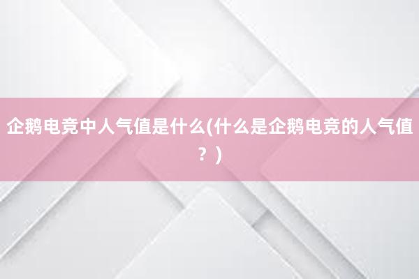 企鹅电竞中人气值是什么(什么是企鹅电竞的人气值？)