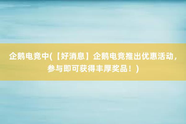 企鹅电竞中(【好消息】企鹅电竞推出优惠活动，参与即可获得丰厚奖品！)