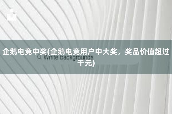 企鹅电竞中奖(企鹅电竞用户中大奖，奖品价值超过千元)