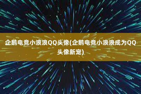 企鹅电竞小浪浪QQ头像(企鹅电竞小浪浪成为QQ头像新宠)