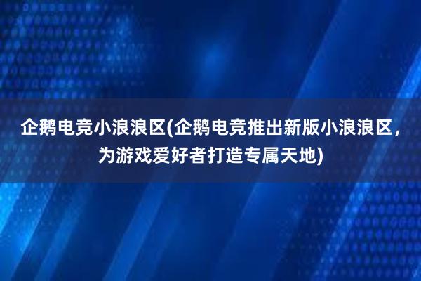 企鹅电竞小浪浪区(企鹅电竞推出新版小浪浪区，为游戏爱好者打造专属天地)