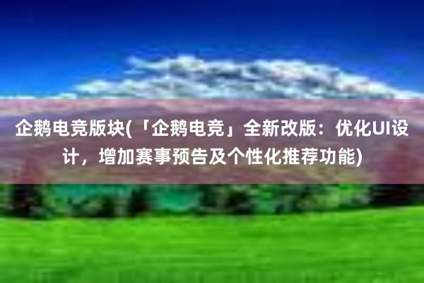 企鹅电竞版块(「企鹅电竞」全新改版：优化UI设计，增加赛事预告及个性化推荐功能)