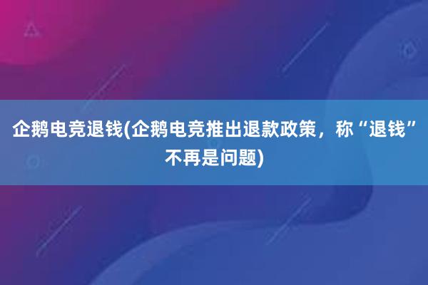 企鹅电竞退钱(企鹅电竞推出退款政策，称“退钱”不再是问题)