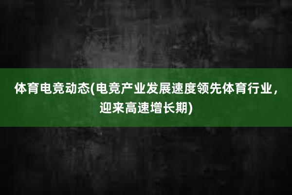 体育电竞动态(电竞产业发展速度领先体育行业，迎来高速增长期)