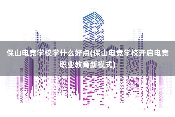 保山电竞学校学什么好点(保山电竞学校开启电竞职业教育新模式)