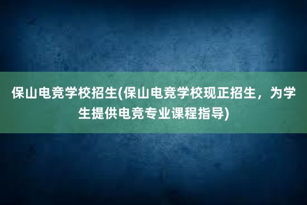 保山电竞学校招生(保山电竞学校现正招生，为学生提供电竞专业课程指导)