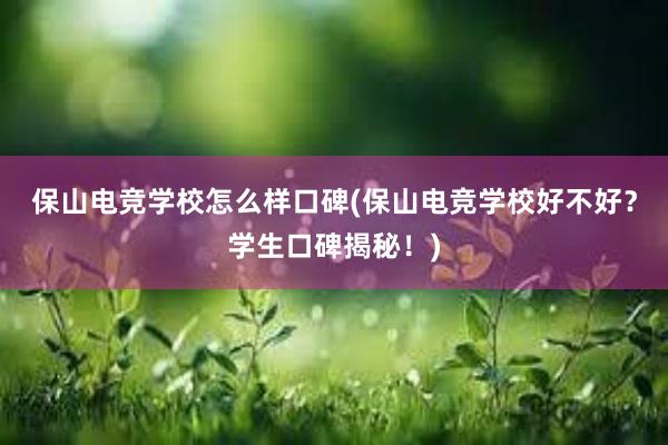 保山电竞学校怎么样口碑(保山电竞学校好不好？学生口碑揭秘！)