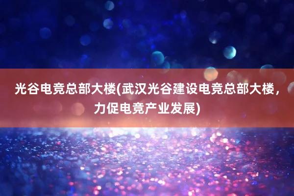 光谷电竞总部大楼(武汉光谷建设电竞总部大楼，力促电竞产业发展)