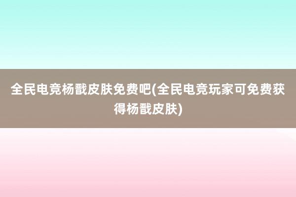 全民电竞杨戬皮肤免费吧(全民电竞玩家可免费获得杨戬皮肤)