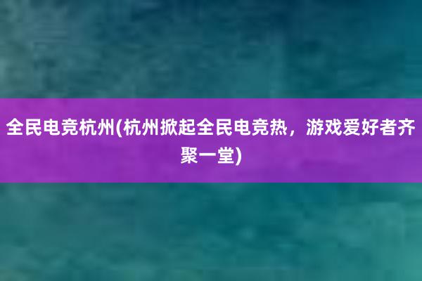 全民电竞杭州(杭州掀起全民电竞热，游戏爱好者齐聚一堂)