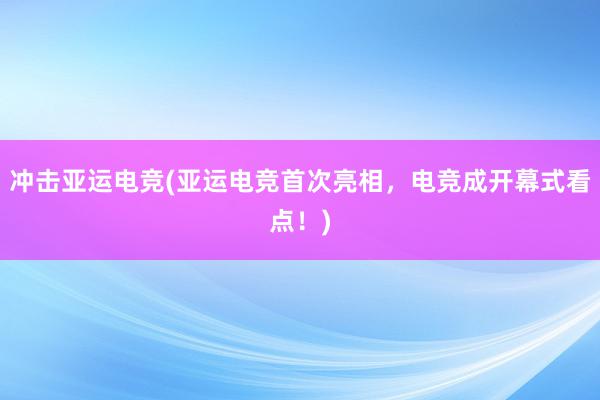 冲击亚运电竞(亚运电竞首次亮相，电竞成开幕式看点！)