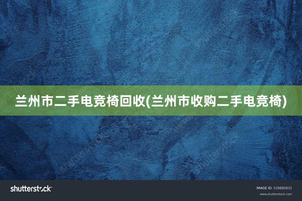 兰州市二手电竞椅回收(兰州市收购二手电竞椅)