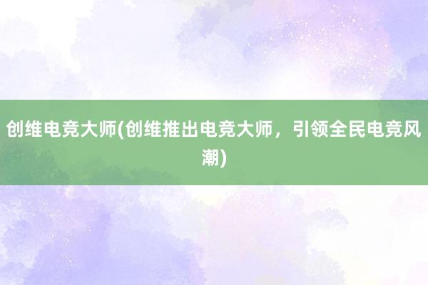 创维电竞大师(创维推出电竞大师，引领全民电竞风潮)