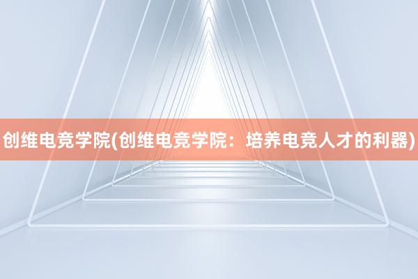 创维电竞学院(创维电竞学院：培养电竞人才的利器)