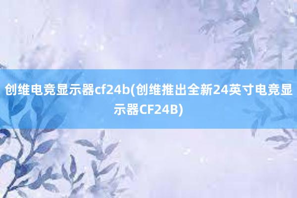 创维电竞显示器cf24b(创维推出全新24英寸电竞显示器CF24B)