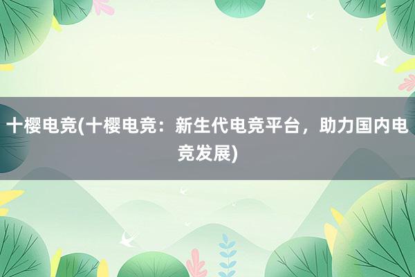 十樱电竞(十樱电竞：新生代电竞平台，助力国内电竞发展)