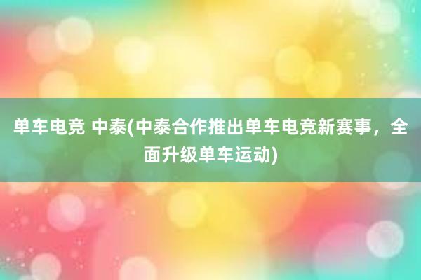 单车电竞 中泰(中泰合作推出单车电竞新赛事，全面升级单车运动)