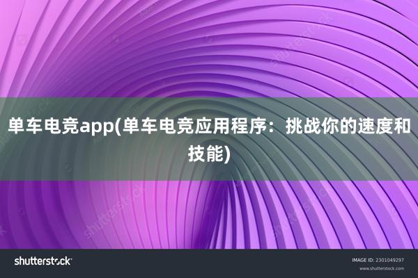 单车电竞app(单车电竞应用程序：挑战你的速度和技能)