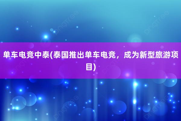 单车电竞中泰(泰国推出单车电竞，成为新型旅游项目)