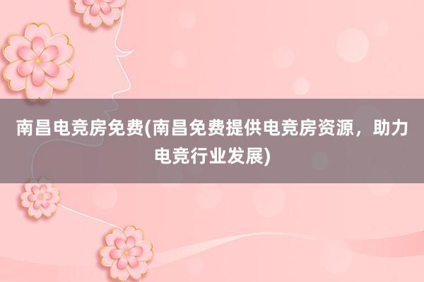 南昌电竞房免费(南昌免费提供电竞房资源，助力电竞行业发展)