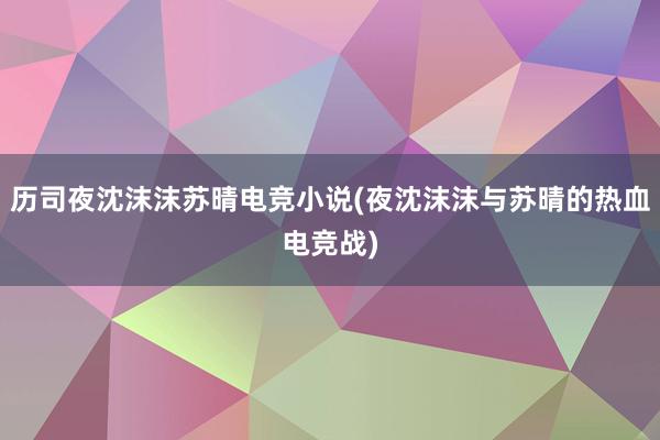 历司夜沈沫沫苏晴电竞小说(夜沈沫沫与苏晴的热血电竞战)