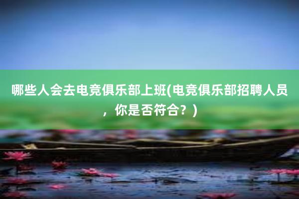 哪些人会去电竞俱乐部上班(电竞俱乐部招聘人员，你是否符合？)