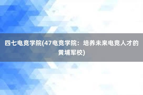 四七电竞学院(47电竞学院：培养未来电竞人才的黄埔军校)