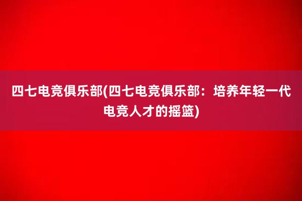 四七电竞俱乐部(四七电竞俱乐部：培养年轻一代电竞人才的摇篮)