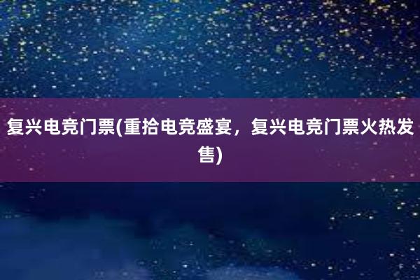 复兴电竞门票(重拾电竞盛宴，复兴电竞门票火热发售)