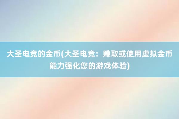 大圣电竞的金币(大圣电竞：赚取或使用虚拟金币能力强化您的游戏体验)