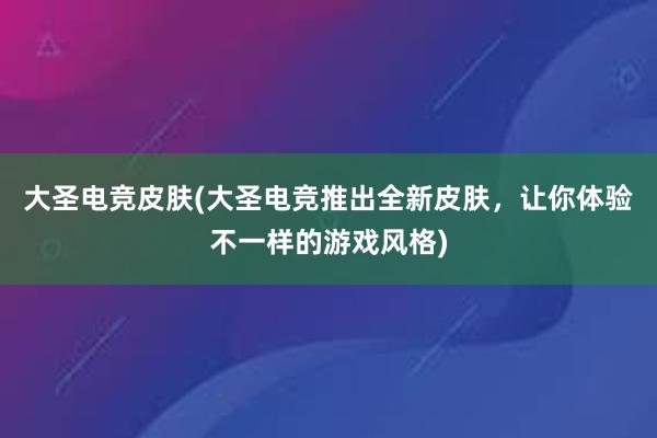 大圣电竞皮肤(大圣电竞推出全新皮肤，让你体验不一样的游戏风格)