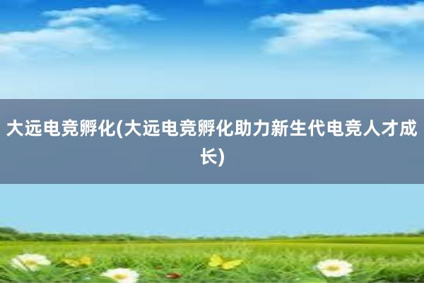 大远电竞孵化(大远电竞孵化助力新生代电竞人才成长)