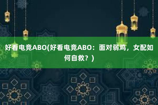 好看电竞ABO(好看电竞ABO：面对弱鸡，女配如何自救？)