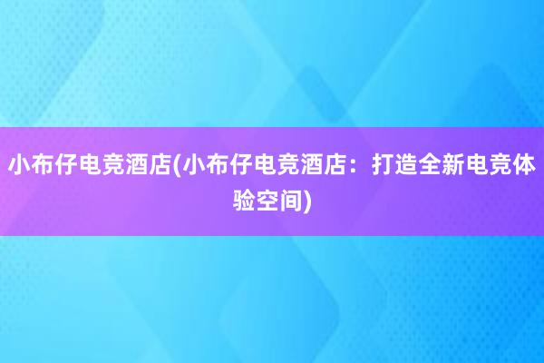 小布仔电竞酒店(小布仔电竞酒店：打造全新电竞体验空间)