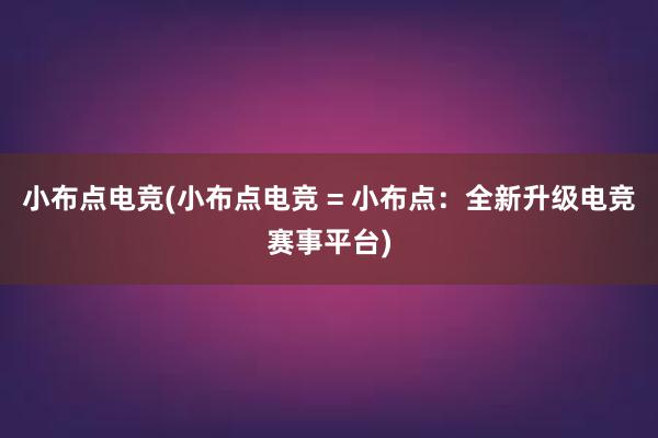 小布点电竞(小布点电竞 = 小布点：全新升级电竞赛事平台)