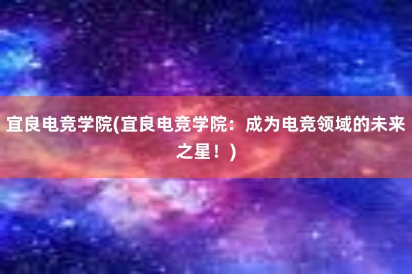 宜良电竞学院(宜良电竞学院：成为电竞领域的未来之星！)