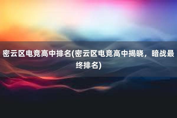 密云区电竞高中排名(密云区电竞高中揭晓，暗战最终排名)