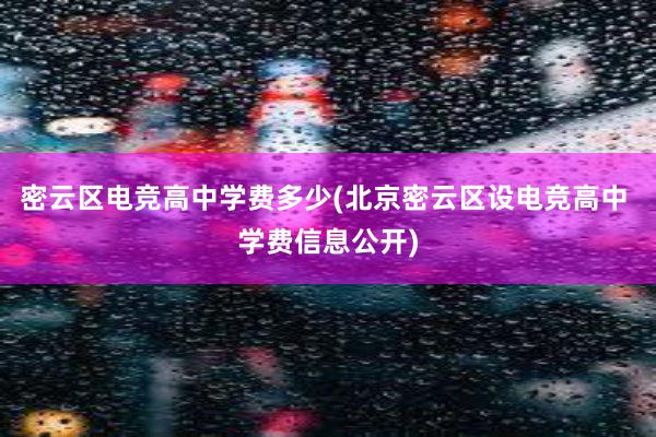 密云区电竞高中学费多少(北京密云区设电竞高中 学费信息公开)