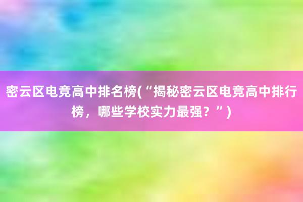 密云区电竞高中排名榜(“揭秘密云区电竞高中排行榜，哪些学校实力最强？”)