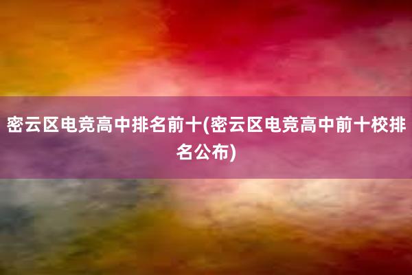 密云区电竞高中排名前十(密云区电竞高中前十校排名公布)