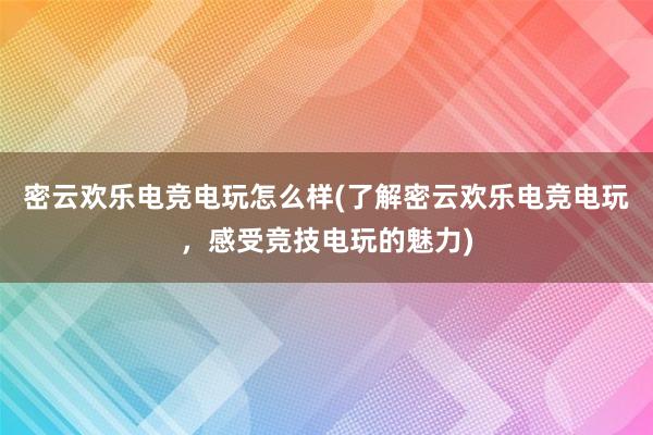 密云欢乐电竞电玩怎么样(了解密云欢乐电竞电玩，感受竞技电玩的魅力)