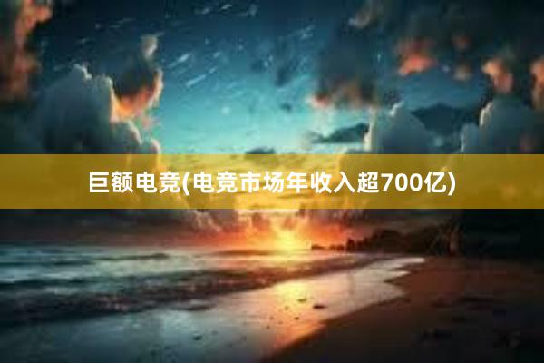 巨额电竞(电竞市场年收入超700亿)