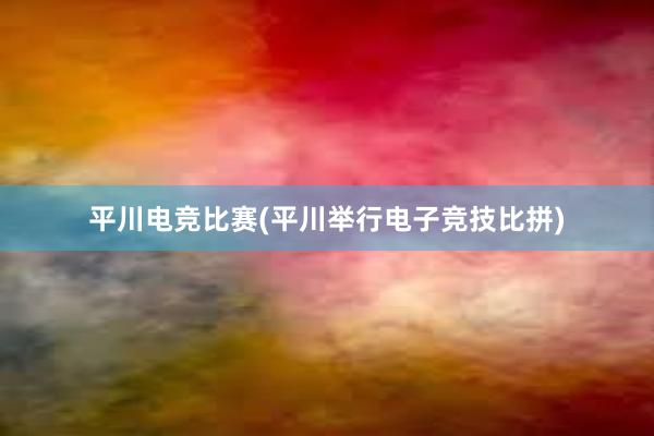 平川电竞比赛(平川举行电子竞技比拼)