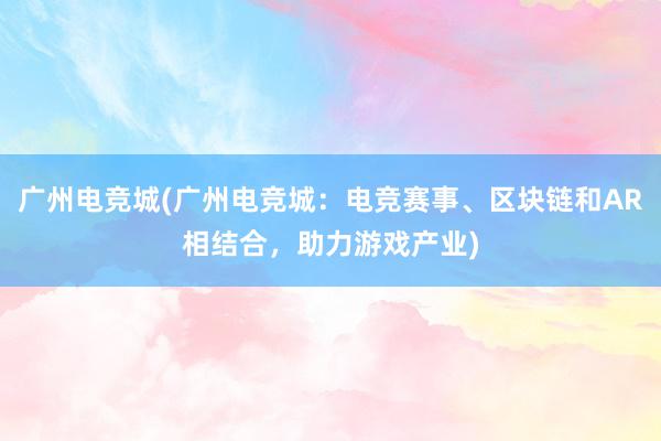 广州电竞城(广州电竞城：电竞赛事、区块链和AR相结合，助力游戏产业)