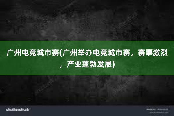 广州电竞城市赛(广州举办电竞城市赛，赛事激烈，产业蓬勃发展)