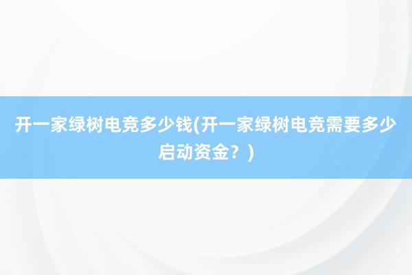 开一家绿树电竞多少钱(开一家绿树电竞需要多少启动资金？)